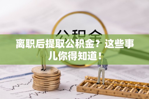 子洲离职后提取公积金？这些事儿你得知道！