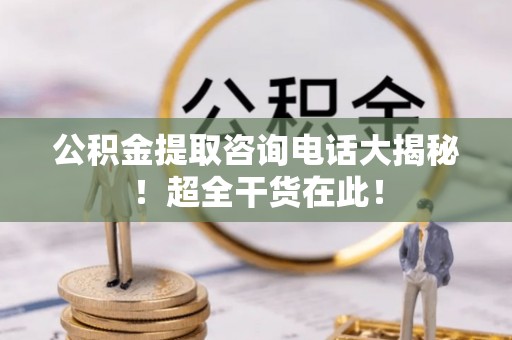 子洲公积金提取咨询电话大揭秘！超全干货在此！