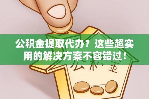 子洲公积金提取代办？这些超实用的解决方案不容错过！