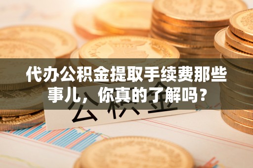 子洲代办公积金提取手续费那些事儿，你真的了解吗？