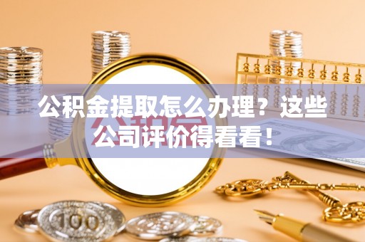 子洲公积金提取怎么办理？这些公司评价得看看！
