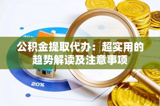 子洲公积金提取代办：超实用的趋势解读及注意事项