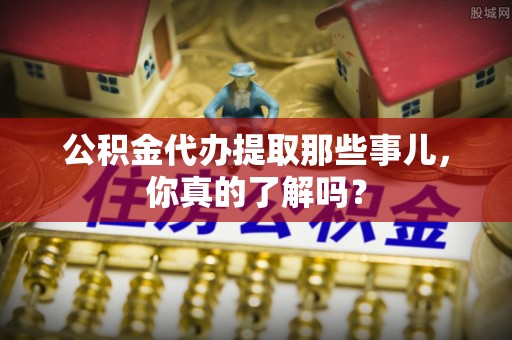 子洲公积金代办提取那些事儿，你真的了解吗？