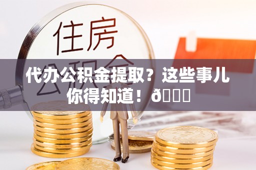 子洲代办公积金提取？这些事儿你得知道！😎
