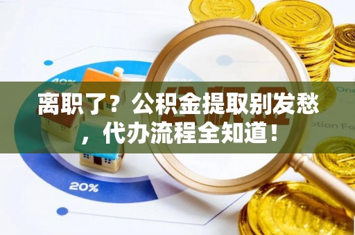 子洲离职了？公积金提取别发愁，代办流程全知道！