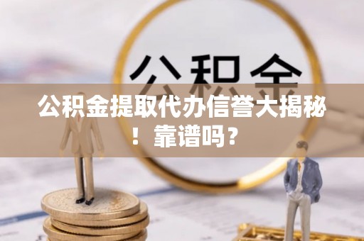 子洲公积金提取代办信誉大揭秘！靠谱吗？