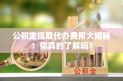 子洲公积金提取代办费用大揭秘！你真的了解吗？