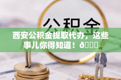 子洲西安公积金提取代办，这些事儿你得知道！😎