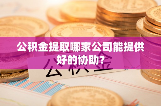 子洲公积金提取哪家公司能提供好的协助？
