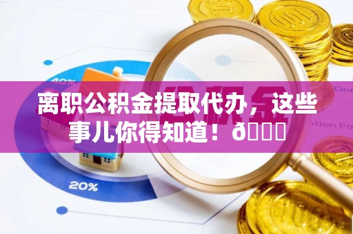 子洲离职公积金提取代办，这些事儿你得知道！😎