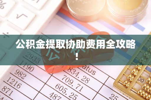 子洲公积金提取协助费用全攻略！