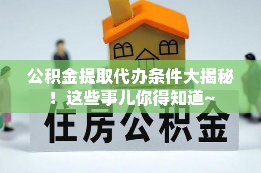 子洲公积金提取代办条件大揭秘！这些事儿你得知道~