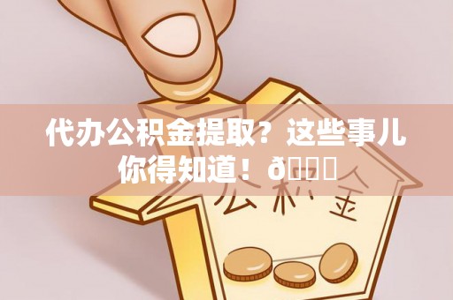 子洲代办公积金提取？这些事儿你得知道！😎