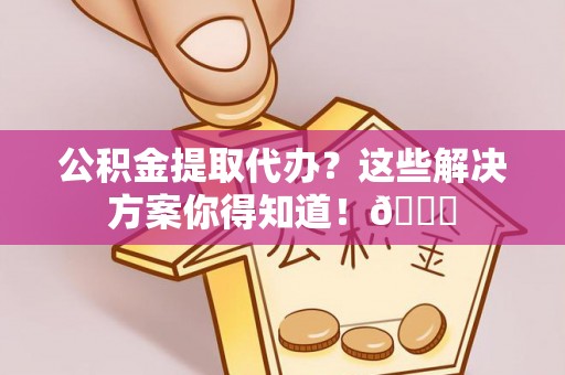 子洲公积金提取代办？这些解决方案你得知道！😎