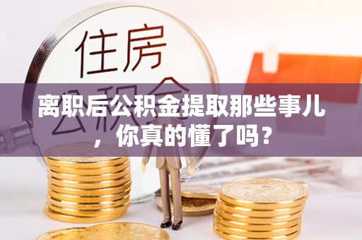 子洲离职后公积金提取那些事儿，你真的懂了吗？