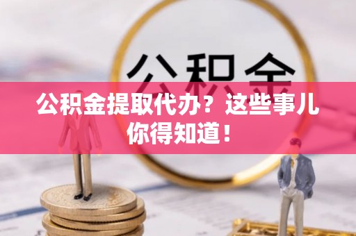 子洲公积金提取代办？这些事儿你得知道！