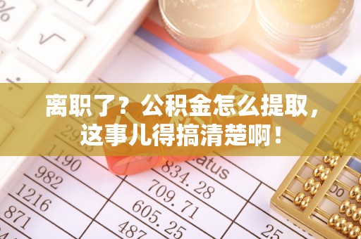 子洲离职了？公积金怎么提取，这事儿得搞清楚啊！
