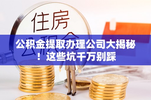 子洲公积金提取办理公司大揭秘！这些坑千万别踩