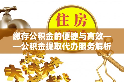 子洲缴存公积金的便捷与高效——公积金提取代办服务解析