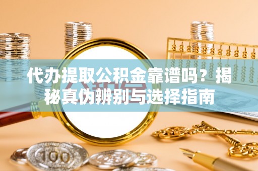 子洲代办提取公积金靠谱吗？揭秘真伪辨别与选择指南