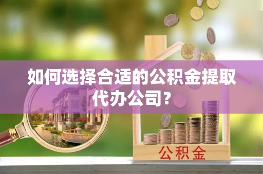 子洲如何选择合适的公积金提取代办公司？