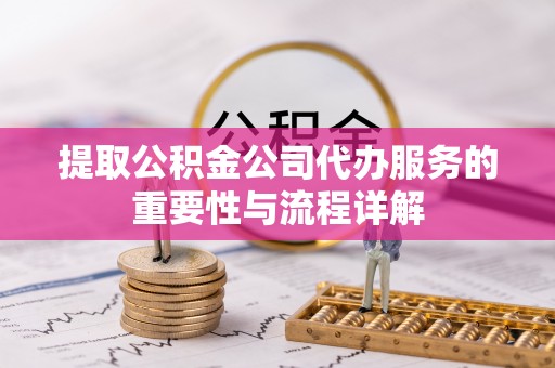 子洲提取公积金公司代办服务的重要性与流程详解