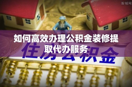 子洲如何高效办理公积金装修提取代办服务