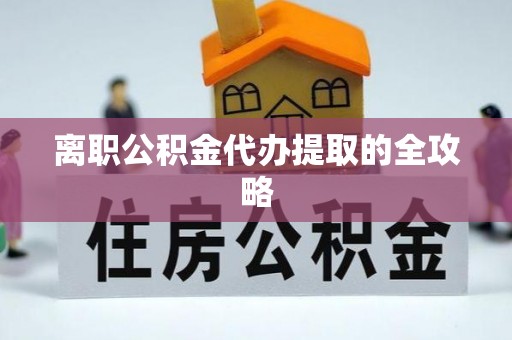 子洲离职公积金代办提取的全攻略