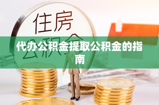 子洲代办公积金提取公积金的指南