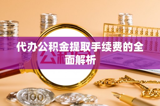 子洲代办公积金提取手续费的全面解析