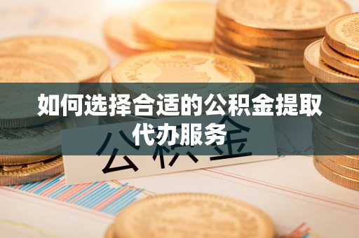 子洲如何选择合适的公积金提取代办服务