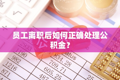 子洲员工离职后如何正确处理公积金？