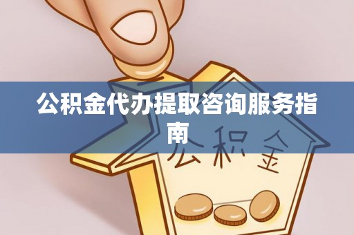 子洲公积金代办提取咨询服务指南