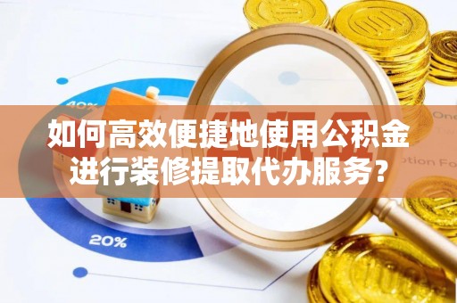 子洲如何高效便捷地使用公积金进行装修提取代办服务？