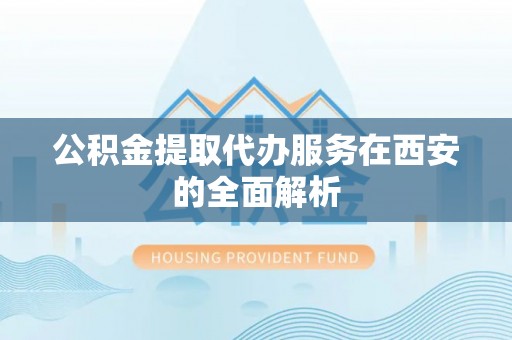 子洲公积金提取代办服务在西安的全面解析