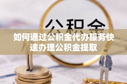 子洲如何通过公积金代办服务快速办理公积金提取