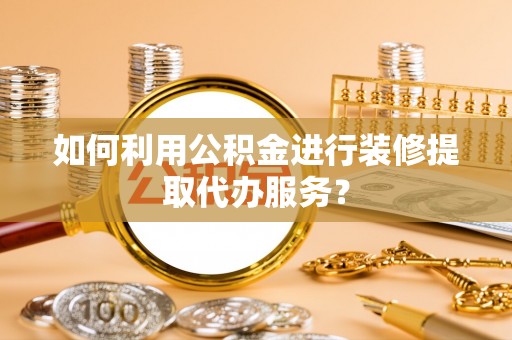 子洲如何利用公积金进行装修提取代办服务？