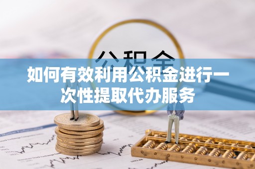 子洲如何有效利用公积金进行一次性提取代办服务