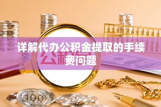 子洲详解代办公积金提取的手续费问题