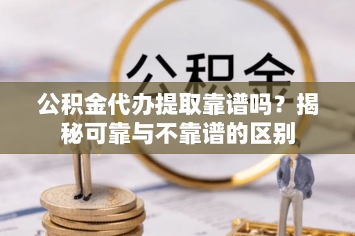 子洲公积金代办提取靠谱吗？揭秘可靠与不靠谱的区别