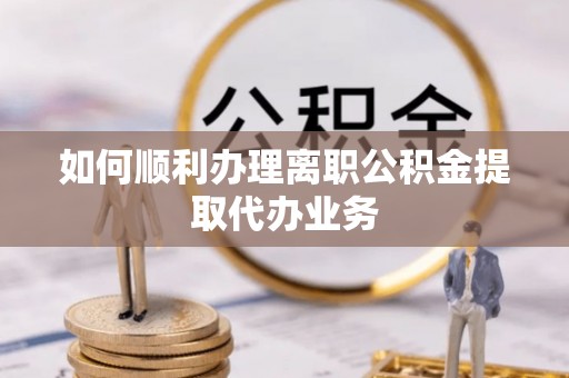 子洲如何顺利办理离职公积金提取代办业务
