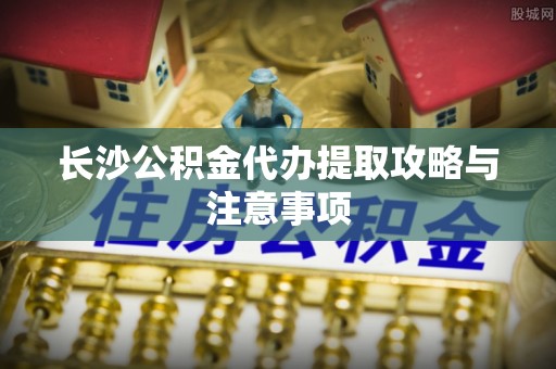 子洲长沙公积金代办提取攻略与注意事项