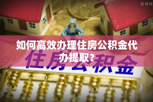子洲如何高效办理住房公积金代办提取？