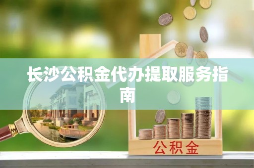 子洲长沙公积金代办提取服务指南