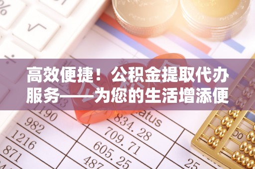 子洲高效便捷！公积金提取代办服务——为您的生活增添便利