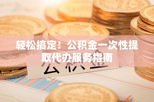 子洲轻松搞定！公积金一次性提取代办服务指南