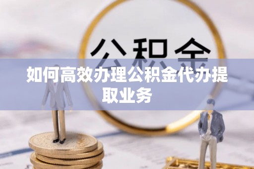 子洲如何高效办理公积金代办提取业务