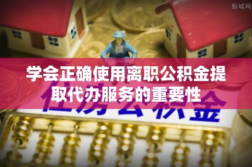 子洲学会正确使用离职公积金提取代办服务的重要性