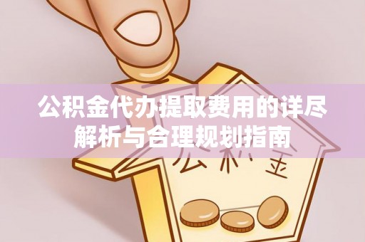 子洲公积金代办提取费用的详尽解析与合理规划指南