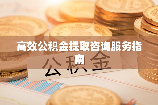 子洲高效公积金提取咨询服务指南